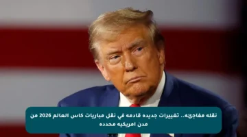 نقلة مفاجئة.. تغييرات جديدة قادمة في نقل مباريات كأس العالم 2026 من مدن أمريكية محددة